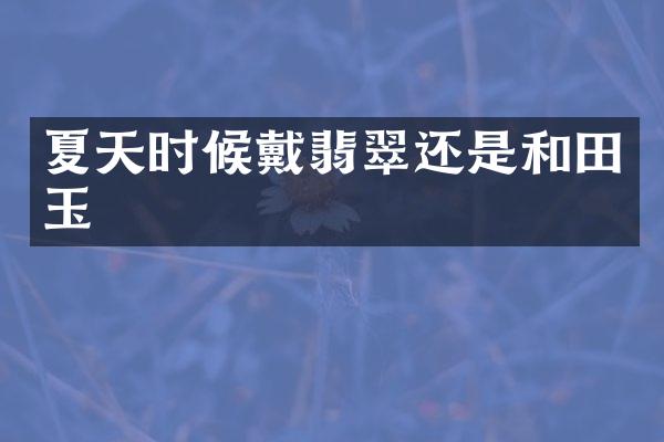 夏天时候戴翡翠还是和田玉