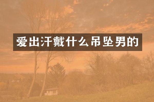 爱出汗戴什么吊坠男的