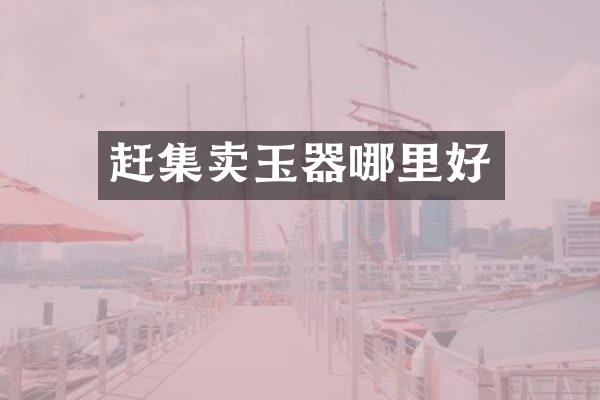 赶集卖玉器哪里好