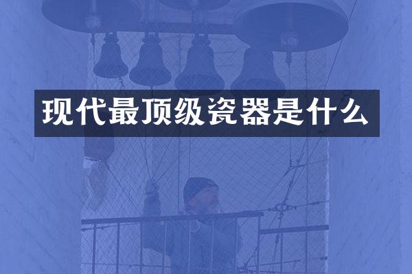 现代最顶级瓷器是什么