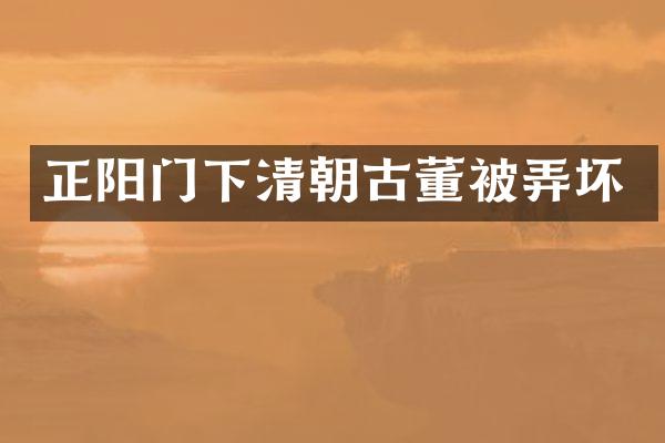 正阳门下清朝古董被弄坏