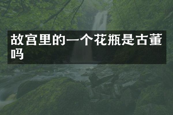 故宫里的一个花瓶是古董吗