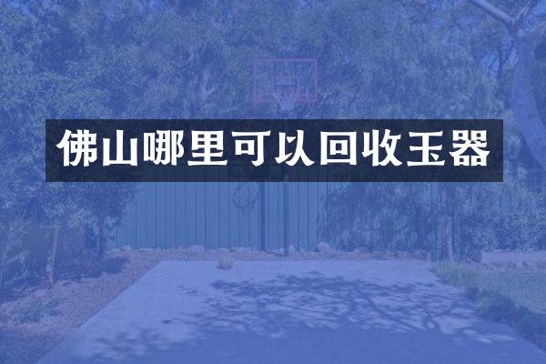 佛山哪里可以回收玉器
