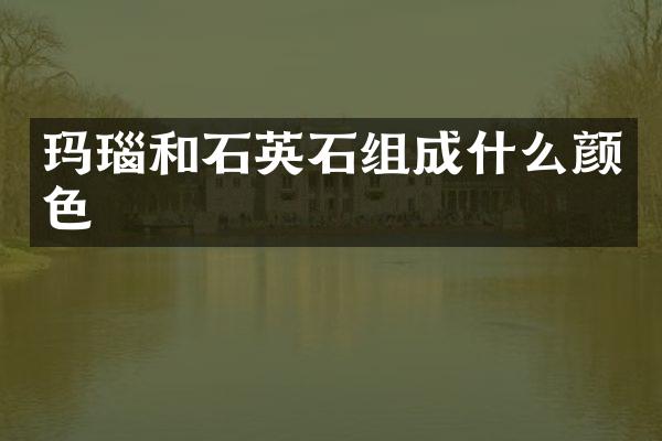 玛瑙和石英石组成什么颜色