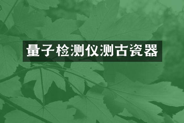 量子检测仪测古瓷器