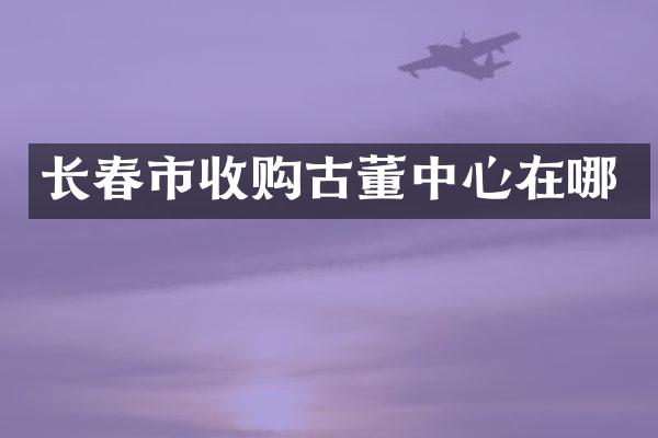 长春市收购古董中心在哪