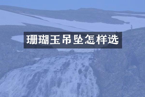 珊瑚玉吊坠怎样选