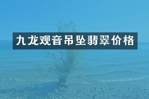 九龙观音吊坠翡翠价格