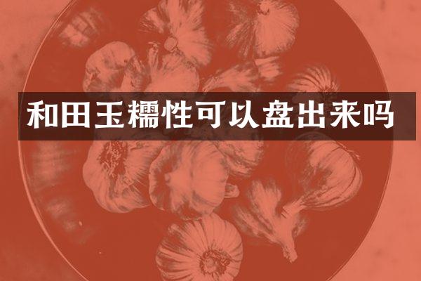 和田玉糯性可以盘出来吗