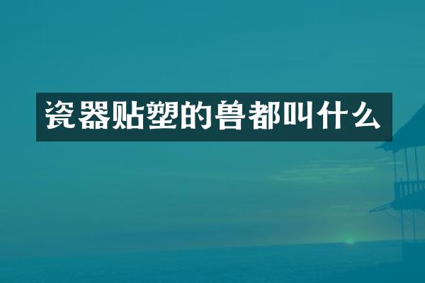 瓷器贴塑的兽都叫什么