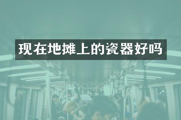 现在地摊上的瓷器好吗