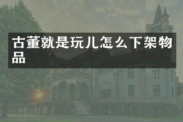 古董就是玩儿怎么下架物品