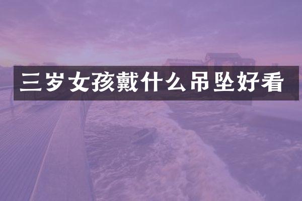 三岁女孩戴什么吊坠好看