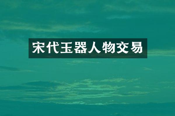 宋代玉器人物交易