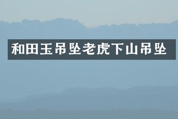 和田玉吊坠老虎下山吊坠