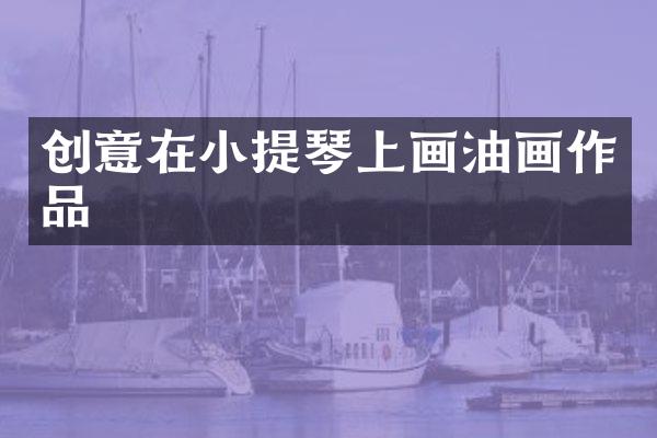 创意在小提琴上画油画作品