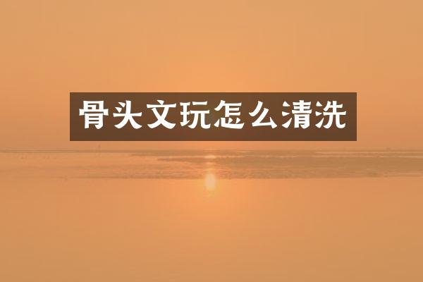 骨头文玩怎么清洗