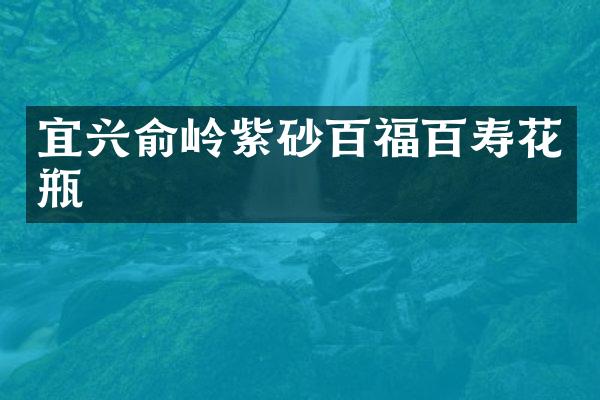 宜兴俞岭紫砂百福百寿花瓶