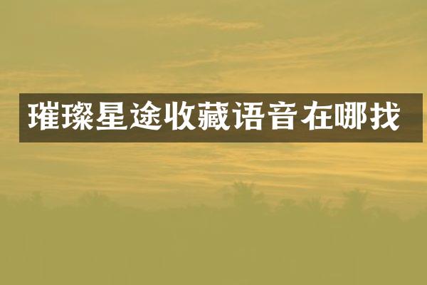 璀璨星途收藏语音在哪找