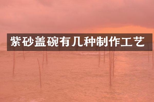 紫砂盖碗有几种制作工艺