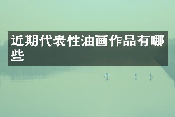近期代表性油画作品有哪些