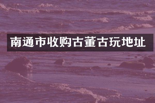 南通市收购古董古玩地址
