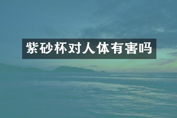 紫砂杯对人体有害吗
