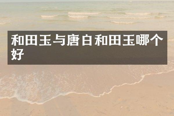和田玉与唐白和田玉哪个好