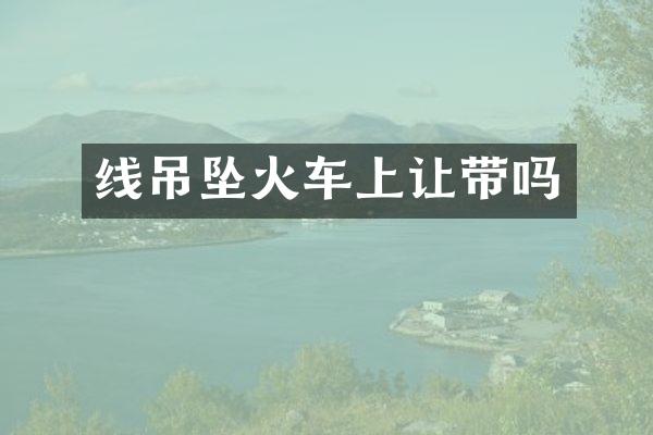 线吊坠火车上让带吗