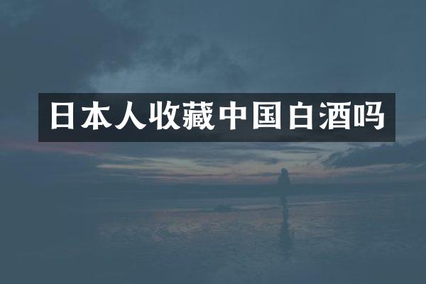 日本人收藏中国白酒吗