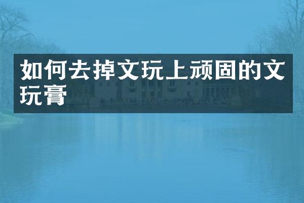 如何去掉文玩上顽固的文玩膏