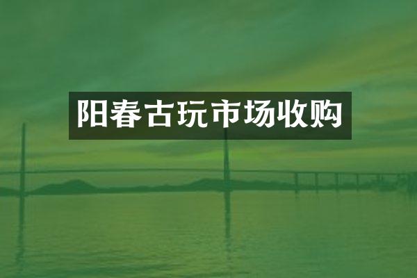 阳春古玩市场收购