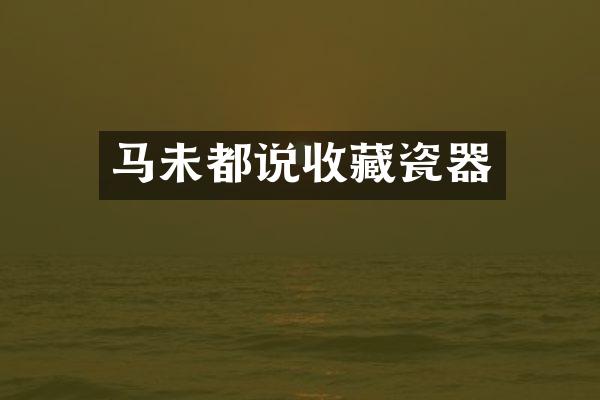 马未都说收藏瓷器