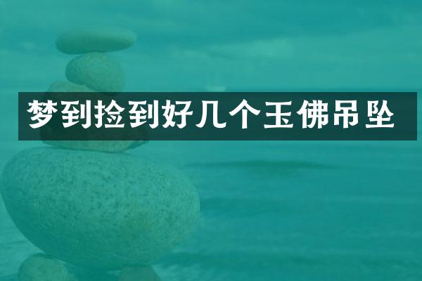 梦到捡到好几个玉佛吊坠