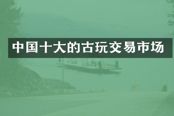 中国十大的古玩交易市场