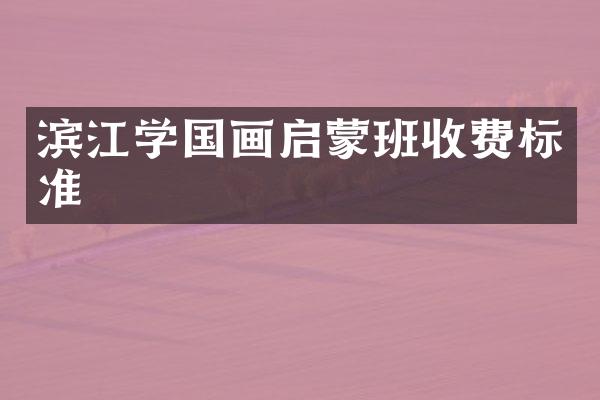 滨江学国画启蒙班收费标准