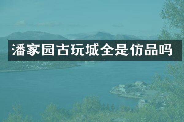 潘家园古玩城全是仿品吗