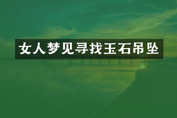 女人梦见寻找玉石吊坠