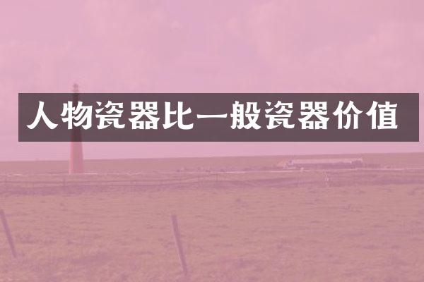 人物瓷器比一般瓷器价值