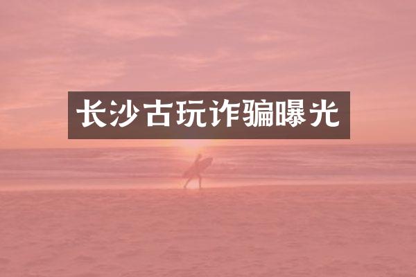 长沙古玩诈骗曝光