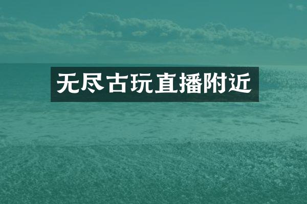 无尽古玩直播附近