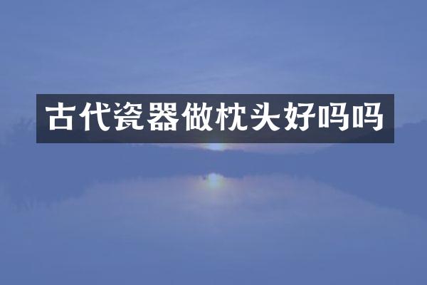 古代瓷器做枕头好吗吗