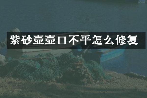 紫砂壶壶口不平怎么修复