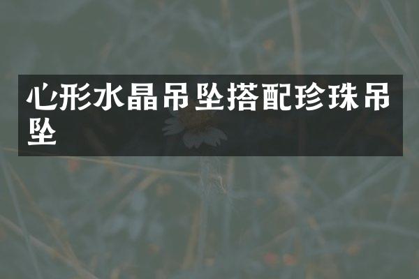 心形水晶吊坠搭配珍珠吊坠