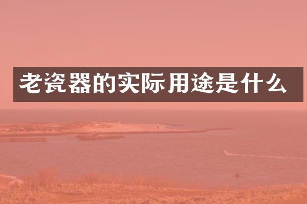 老瓷器的实际用途是什么