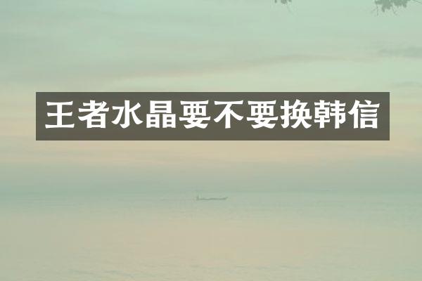 王者水晶要不要换韩信