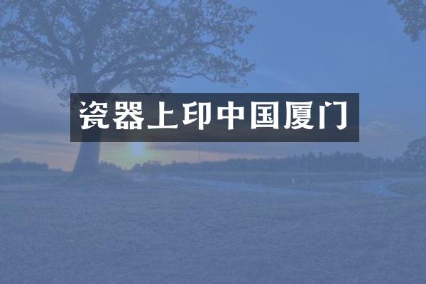 瓷器上印中国厦门