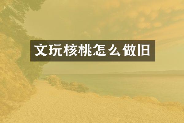 文玩核桃怎么做旧