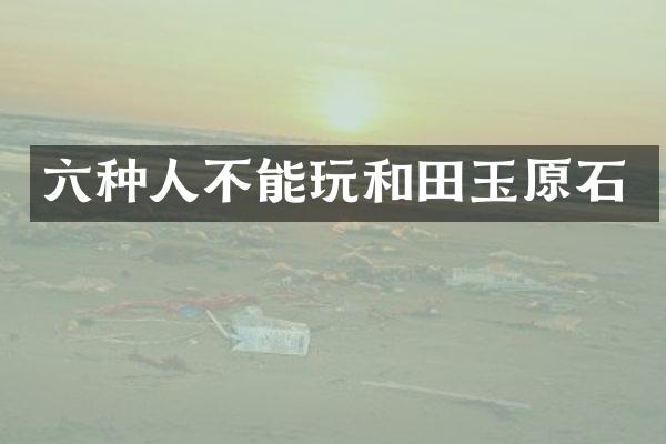 六种人不能玩和田玉原石
