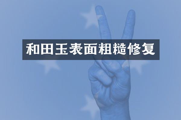 和田玉表面粗糙修复